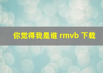 你觉得我是谁 rmvb 下载